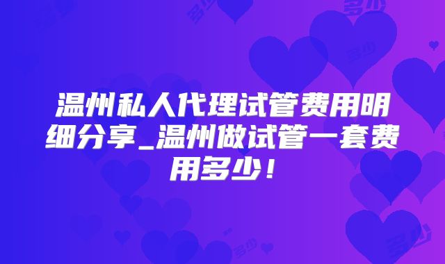 温州私人代理试管费用明细分享_温州做试管一套费用多少!
