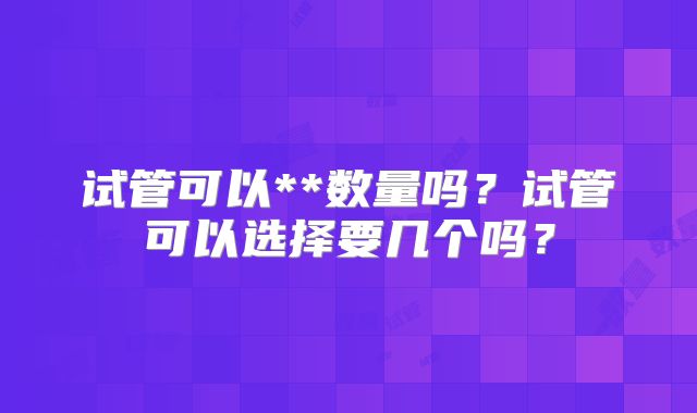 试管可以**数量吗？试管可以选择要几个吗？