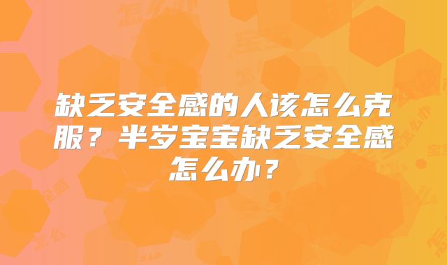 缺乏安全感的人该怎么克服？半岁宝宝缺乏安全感怎么办？