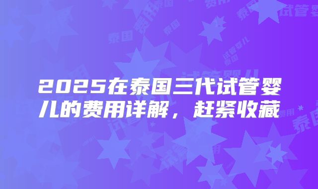 2025在泰国三代试管婴儿的费用详解,赶紧收藏