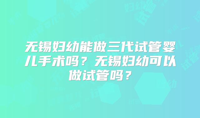 无锡妇幼能做三代试管婴儿手术吗?无锡妇幼可以做试管吗?