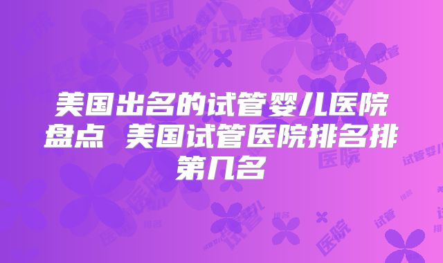 美国出名的试管婴儿医院盘点 美国试管医院排名排第几名