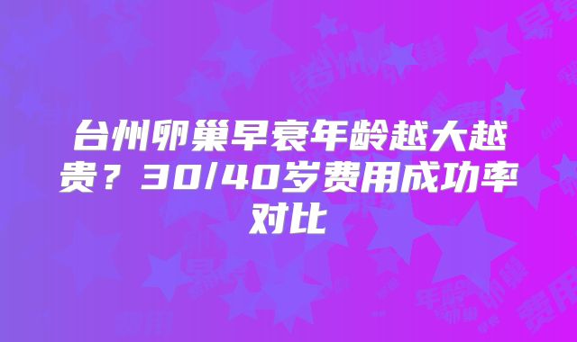 台州卵巢早衰年龄越大越贵？30/40岁费用成功率对比