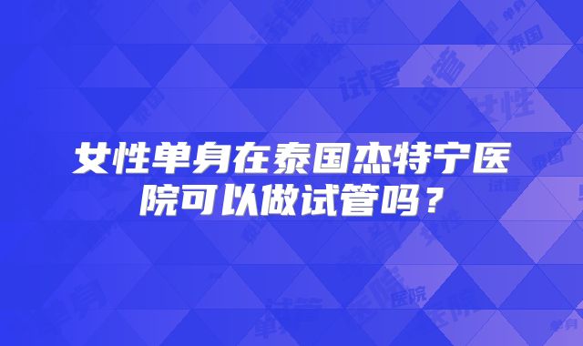 女性单身在泰国杰特宁医院可以做试管吗？