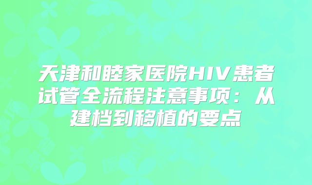 天津和睦家医院HIV患者试管全流程注意事项：从建档到移植的要点