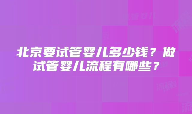 北京要试管婴儿多少钱？做试管婴儿流程有哪些？