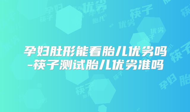 孕妇肚形能看胎儿优劣吗-筷子测试胎儿优劣准吗