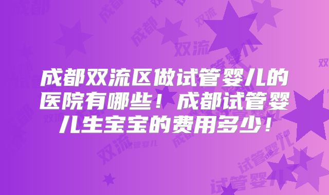 成都双流区做试管婴儿的医院有哪些！成都试管婴儿生宝宝的费用多少！