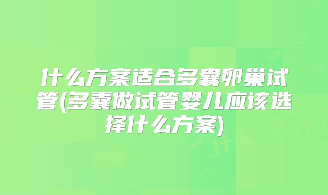 什么方案适合多囊卵巢试管(多囊做试管婴儿应该选择什么方案)