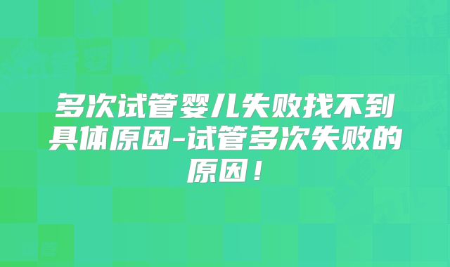 多次试管婴儿失败找不到具体原因-试管多次失败的原因！