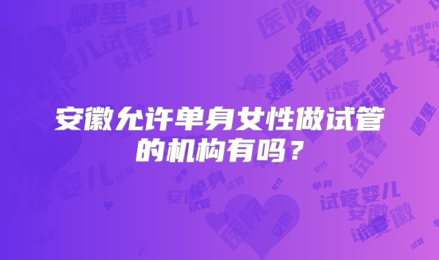 安徽允许单身女性做试管的机构有吗？