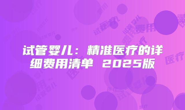 试管婴儿：精准医疗的详细费用清单 2025版