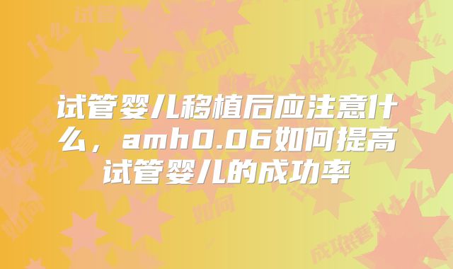 试管婴儿移植后应注意什么，amh0.06如何提高试管婴儿的成功率