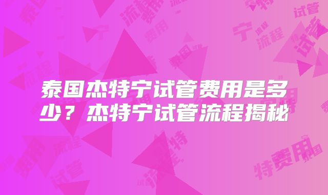 泰国杰特宁试管费用是多少？杰特宁试管流程揭秘