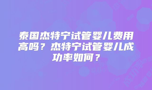 泰国杰特宁试管婴儿费用高吗？杰特宁试管婴儿成功率如何？