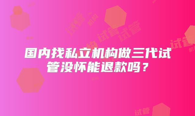 国内找私立机构做三代试管没怀能退款吗?
