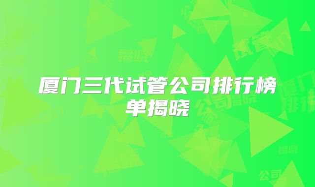 厦门三代试管公司排行榜单揭晓