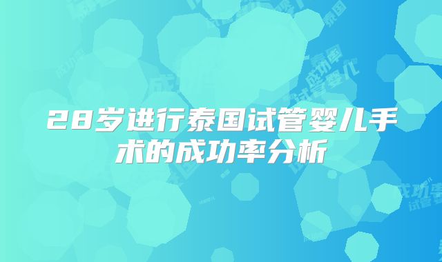 28岁进行泰国试管婴儿手术的成功率分析