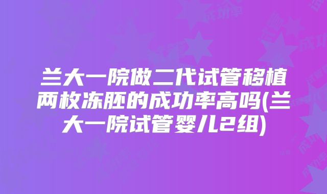 兰大一院做二代试管移植两枚冻胚的成功率高吗(兰大一院试管婴儿2组)