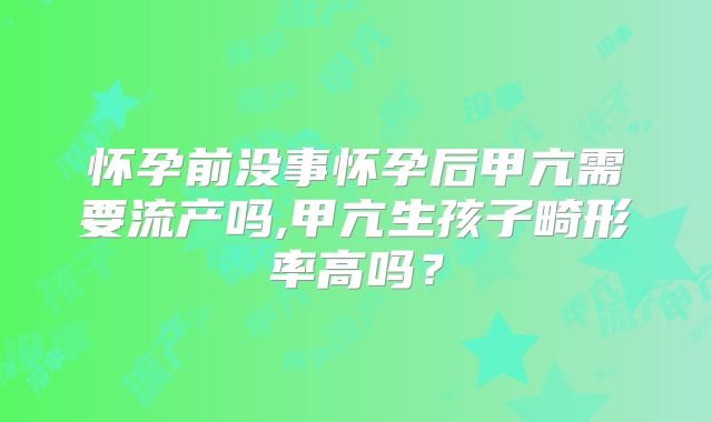 怀孕前没事怀孕后甲亢需要流产吗,甲亢生孩子畸形率高吗？