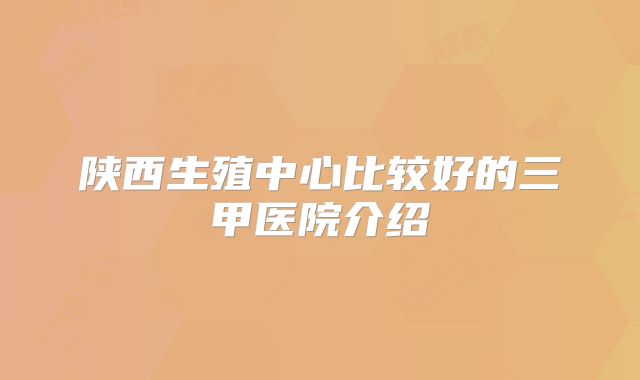 陕西生殖中心比较好的三甲医院介绍
