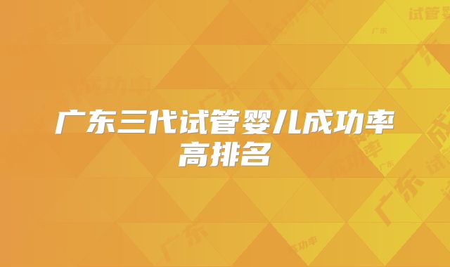 广东三代试管婴儿成功率高排名