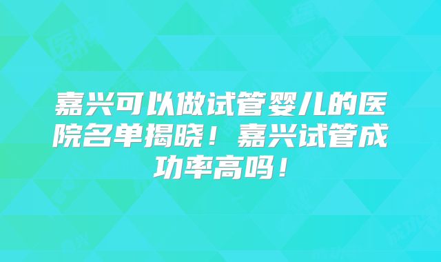 嘉兴可以做试管婴儿的医院名单揭晓！嘉兴试管成功率高吗！