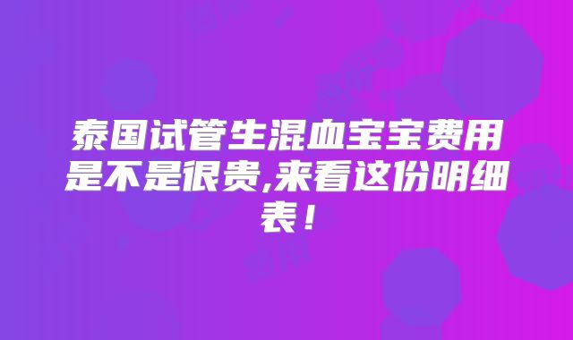 泰国试管生混血宝宝费用是不是很贵,来看这份明细表！