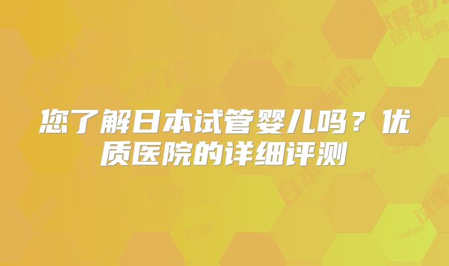 您了解日本试管婴儿吗？优质医院的详细评测