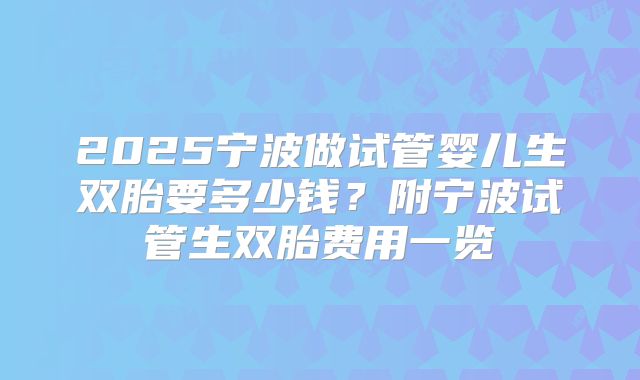 2025宁波做试管婴儿生双胎要多少钱？附宁波试管生双胎费用一览