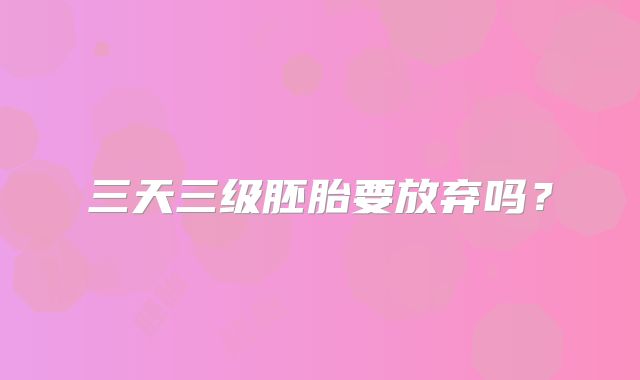 三天三级胚胎要放弃吗？