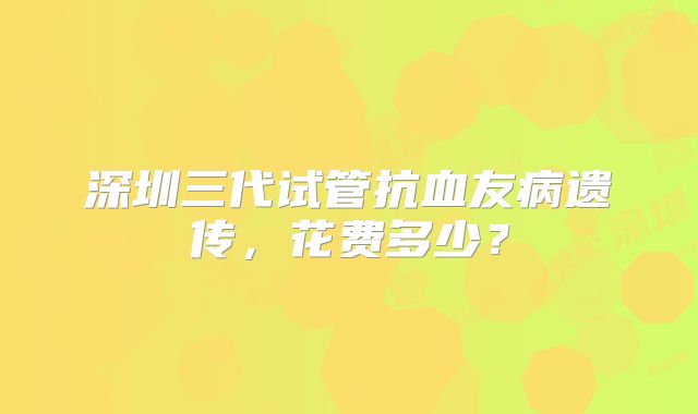 深圳三代试管抗血友病遗传，花费多少？