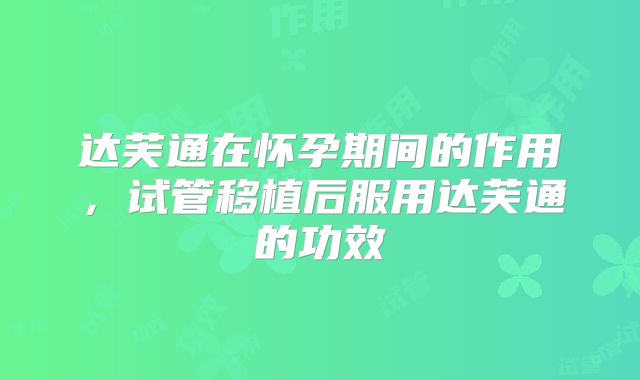 达芙通在怀孕期间的作用，试管移植后服用达芙通的功效
