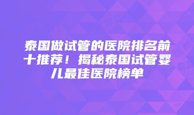 泰国做试管的医院排名前十推荐!揭秘泰国试管婴儿最佳医院榜单