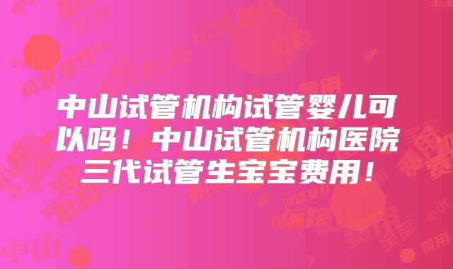 中山试管机构试管婴儿可以吗！中山试管机构医院三代试管生宝宝费用！