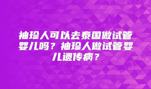 袖珍人可以去泰国做试管婴儿吗?袖珍人做试管婴儿遗传病?