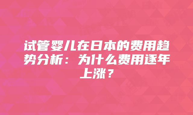 试管婴儿在日本的费用趋势分析：为什么费用逐年上涨？