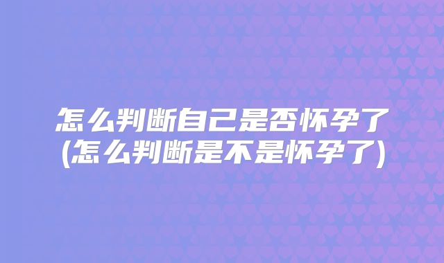 怎么判断自己是否怀孕了(怎么判断是不是怀孕了)
