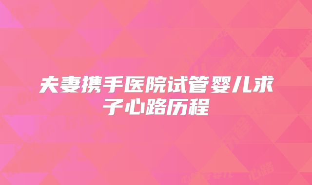 夫妻携手医院试管婴儿求子心路历程