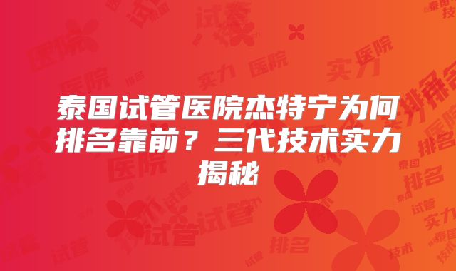 泰国试管医院杰特宁为何排名靠前？三代技术实力揭秘