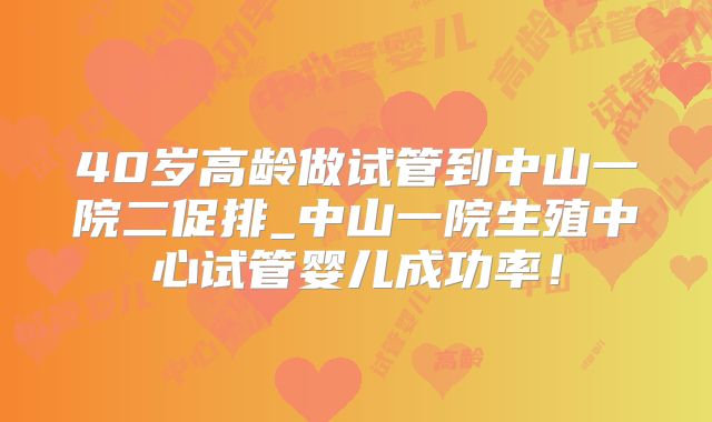 40岁高龄做试管到中山一院二促排_中山一院生殖中心试管婴儿成功率！