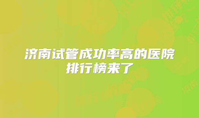 济南试管成功率高的医院排行榜来了
