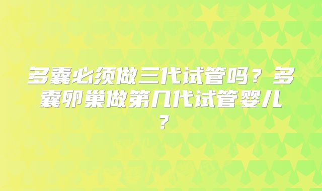 多囊必须做三代试管吗？多囊卵巢做第几代试管婴儿？
