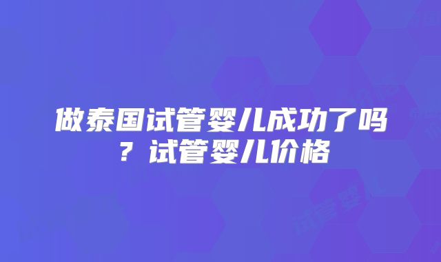 做泰国试管婴儿成功了吗？试管婴儿价格