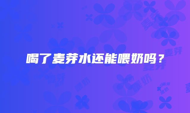 喝了麦芽水还能喂奶吗?