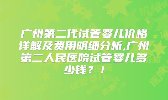 广州第二代试管婴儿价格详解及费用明细分析,广州第二人民医院试管婴儿多少钱？！