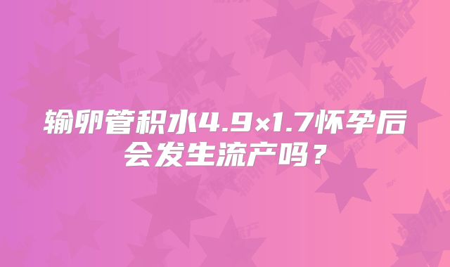 输卵管积水4.9×1.7怀孕后会发生流产吗？