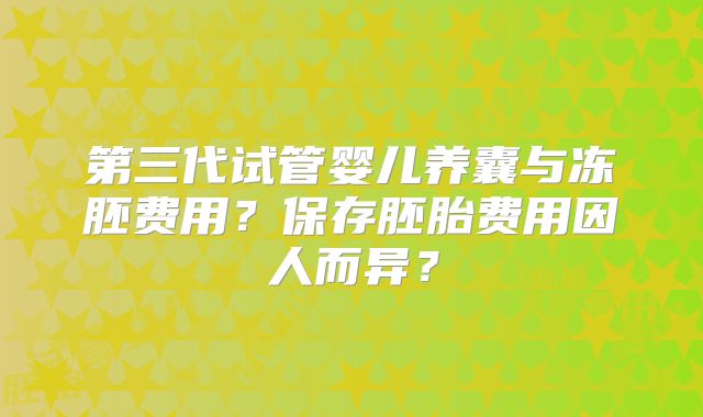 第三代试管婴儿养囊与冻胚费用？保存胚胎费用因人而异？