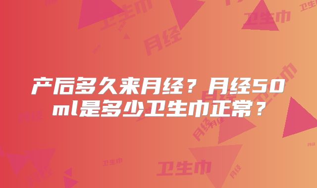 产后多久来月经？月经50ml是多少卫生巾正常？