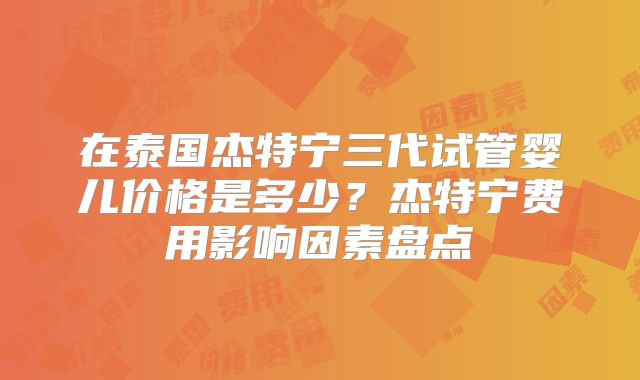 在泰国杰特宁三代试管婴儿价格是多少?杰特宁费用影响因素盘点